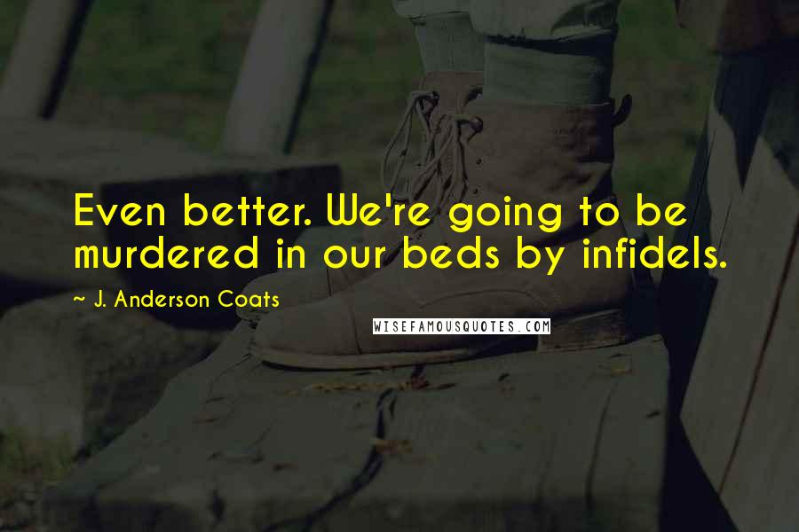 J. Anderson Coats Quotes: Even better. We're going to be murdered in our beds by infidels.