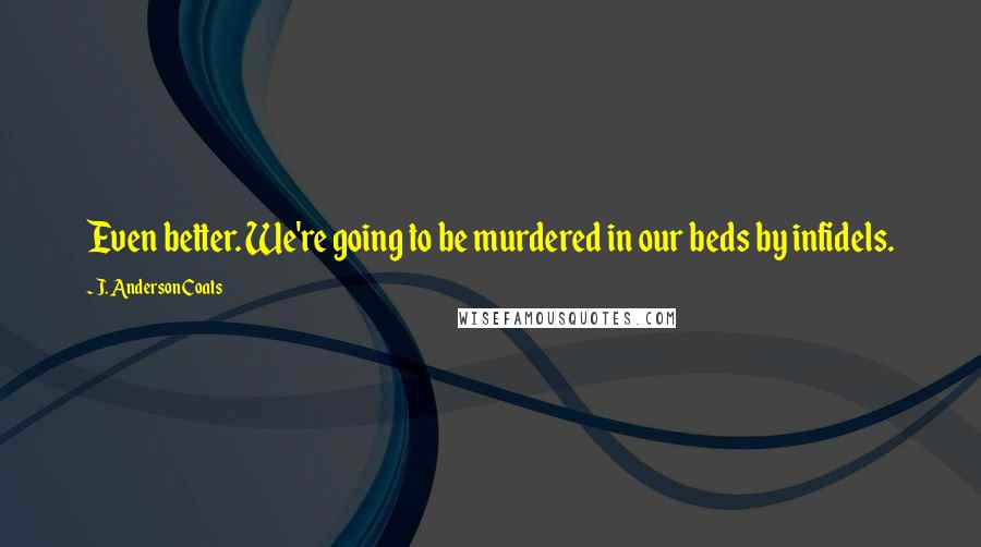 J. Anderson Coats Quotes: Even better. We're going to be murdered in our beds by infidels.