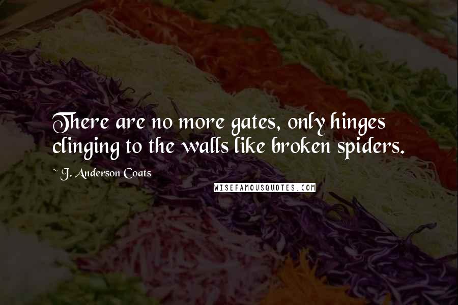 J. Anderson Coats Quotes: There are no more gates, only hinges clinging to the walls like broken spiders.