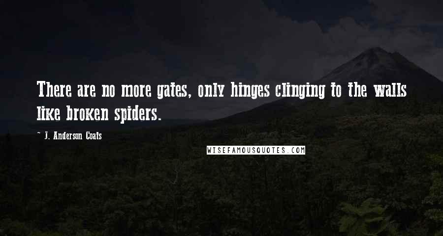 J. Anderson Coats Quotes: There are no more gates, only hinges clinging to the walls like broken spiders.