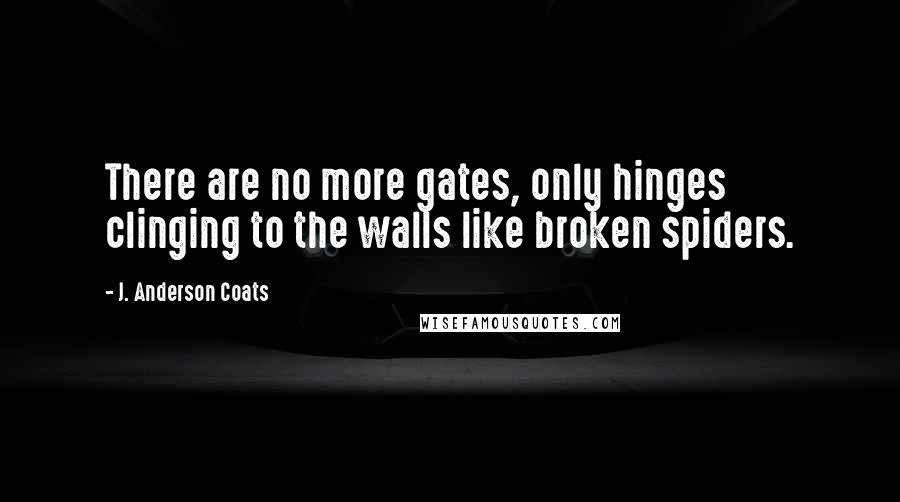 J. Anderson Coats Quotes: There are no more gates, only hinges clinging to the walls like broken spiders.