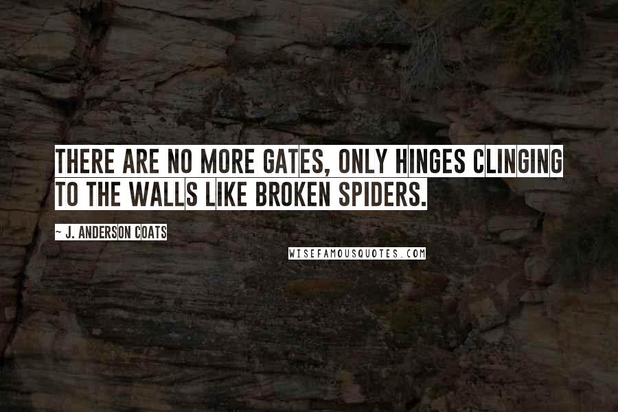 J. Anderson Coats Quotes: There are no more gates, only hinges clinging to the walls like broken spiders.