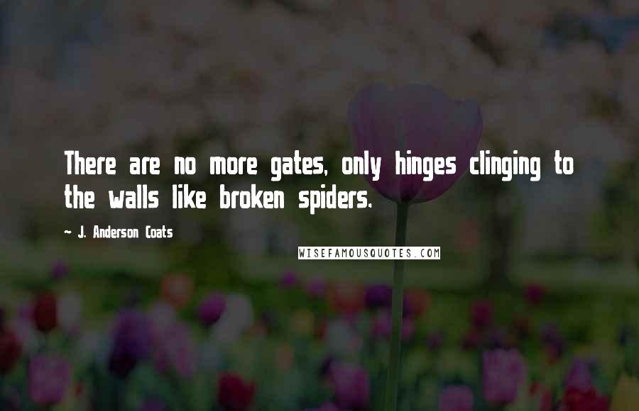 J. Anderson Coats Quotes: There are no more gates, only hinges clinging to the walls like broken spiders.