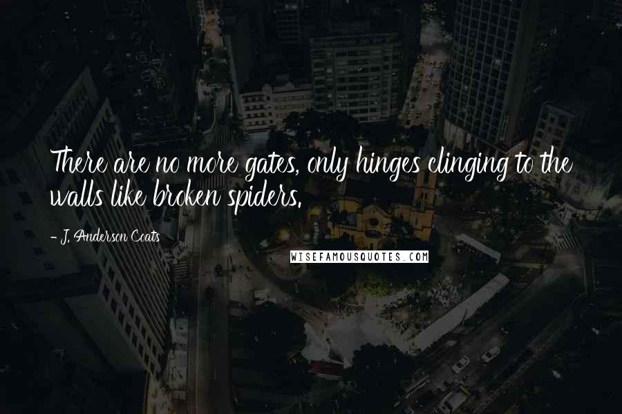 J. Anderson Coats Quotes: There are no more gates, only hinges clinging to the walls like broken spiders.