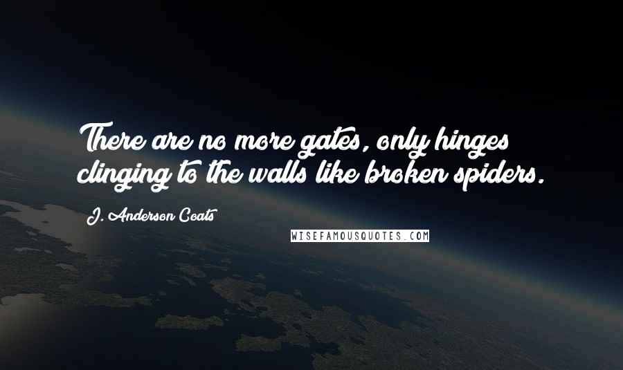 J. Anderson Coats Quotes: There are no more gates, only hinges clinging to the walls like broken spiders.