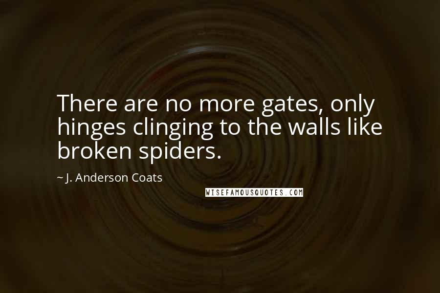 J. Anderson Coats Quotes: There are no more gates, only hinges clinging to the walls like broken spiders.