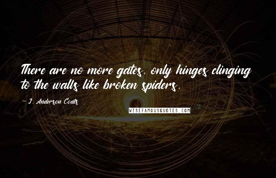 J. Anderson Coats Quotes: There are no more gates, only hinges clinging to the walls like broken spiders.