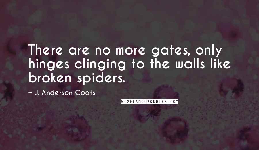 J. Anderson Coats Quotes: There are no more gates, only hinges clinging to the walls like broken spiders.