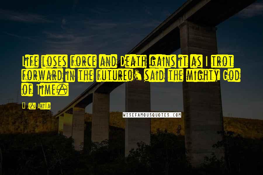 J. Anita Quotes: Life loses force and Death gains it as I trot forward in the future!' said the mighty God of Time.