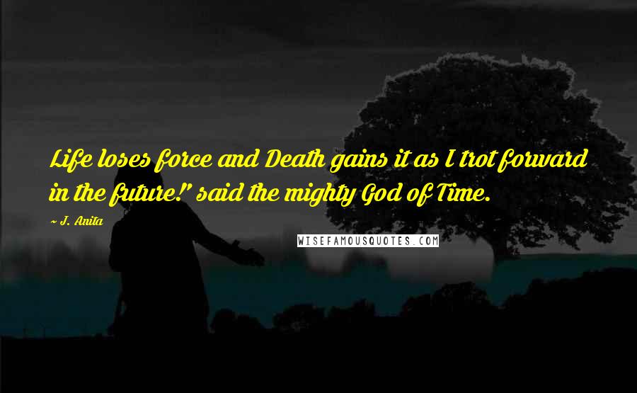 J. Anita Quotes: Life loses force and Death gains it as I trot forward in the future!' said the mighty God of Time.