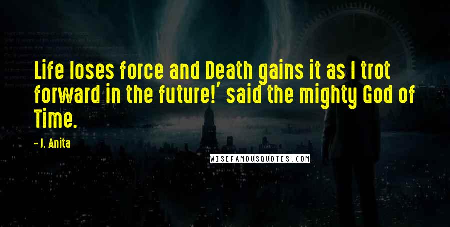 J. Anita Quotes: Life loses force and Death gains it as I trot forward in the future!' said the mighty God of Time.