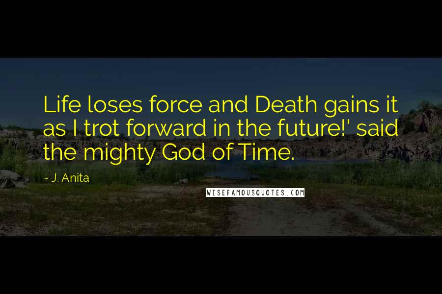 J. Anita Quotes: Life loses force and Death gains it as I trot forward in the future!' said the mighty God of Time.