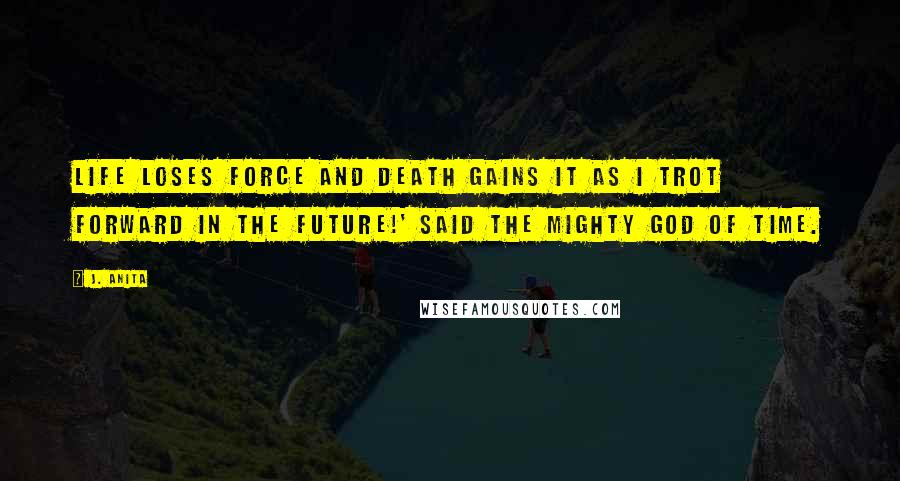 J. Anita Quotes: Life loses force and Death gains it as I trot forward in the future!' said the mighty God of Time.