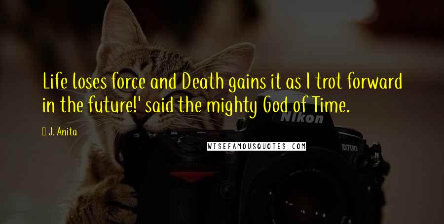 J. Anita Quotes: Life loses force and Death gains it as I trot forward in the future!' said the mighty God of Time.