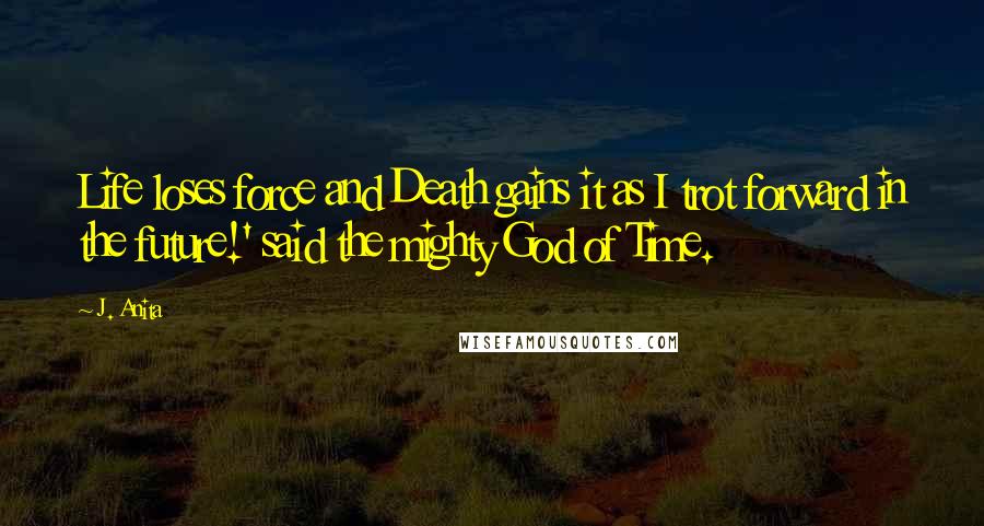 J. Anita Quotes: Life loses force and Death gains it as I trot forward in the future!' said the mighty God of Time.