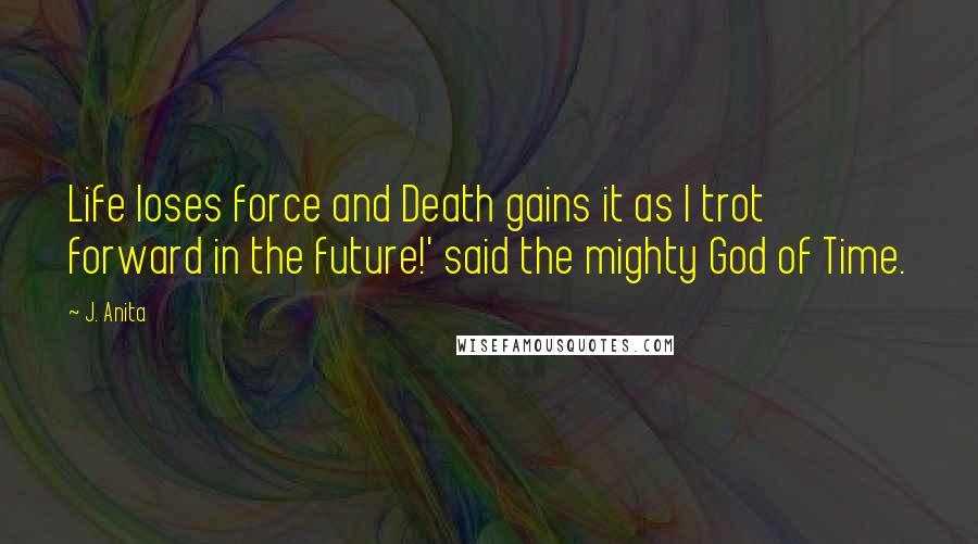J. Anita Quotes: Life loses force and Death gains it as I trot forward in the future!' said the mighty God of Time.