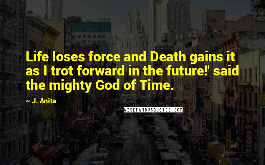 J. Anita Quotes: Life loses force and Death gains it as I trot forward in the future!' said the mighty God of Time.