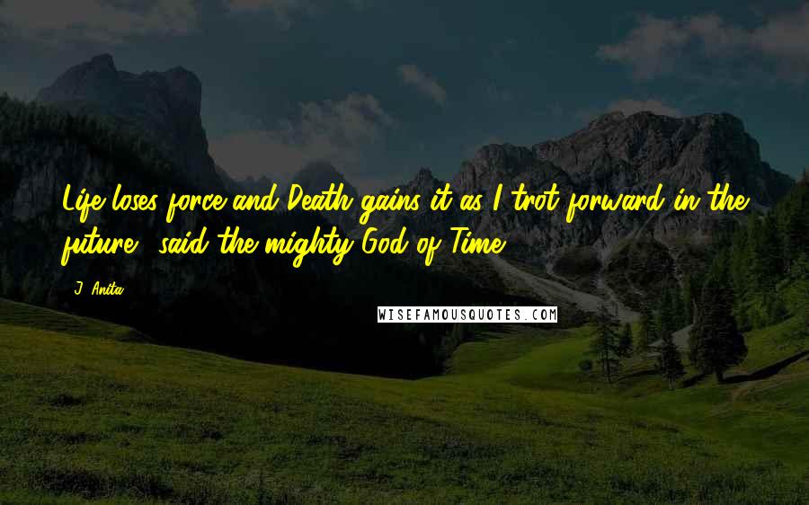 J. Anita Quotes: Life loses force and Death gains it as I trot forward in the future!' said the mighty God of Time.