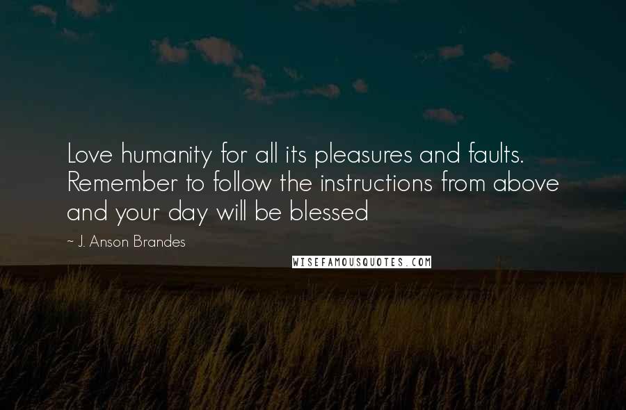 J. Anson Brandes Quotes: Love humanity for all its pleasures and faults. Remember to follow the instructions from above and your day will be blessed