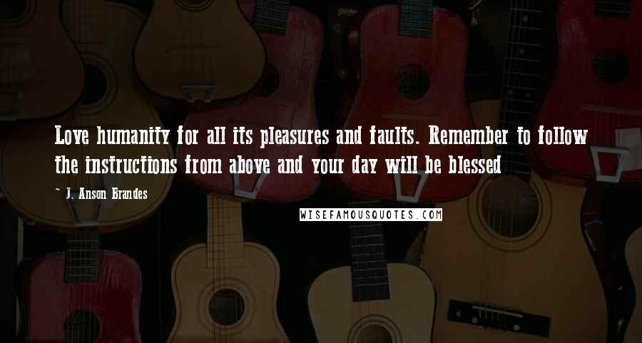 J. Anson Brandes Quotes: Love humanity for all its pleasures and faults. Remember to follow the instructions from above and your day will be blessed