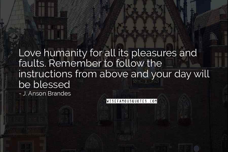 J. Anson Brandes Quotes: Love humanity for all its pleasures and faults. Remember to follow the instructions from above and your day will be blessed