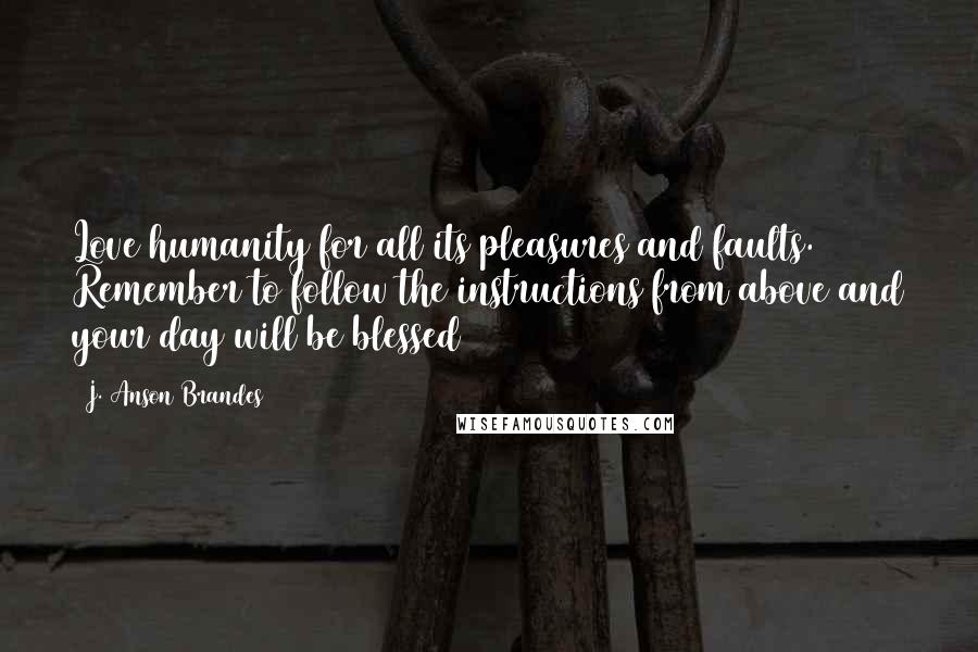 J. Anson Brandes Quotes: Love humanity for all its pleasures and faults. Remember to follow the instructions from above and your day will be blessed