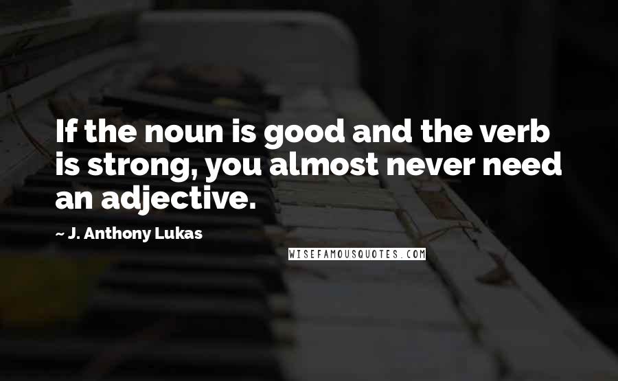 J. Anthony Lukas Quotes: If the noun is good and the verb is strong, you almost never need an adjective.