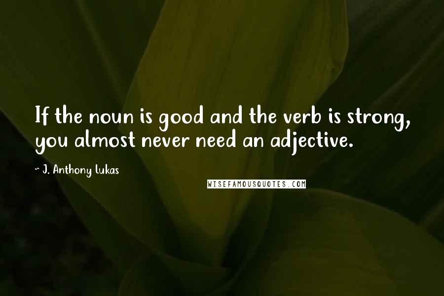 J. Anthony Lukas Quotes: If the noun is good and the verb is strong, you almost never need an adjective.