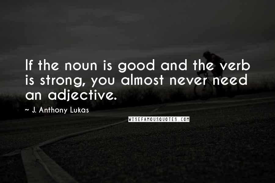 J. Anthony Lukas Quotes: If the noun is good and the verb is strong, you almost never need an adjective.