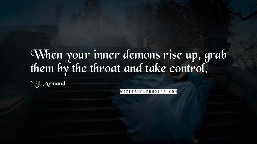 J. Armand Quotes: When your inner demons rise up, grab them by the throat and take control.