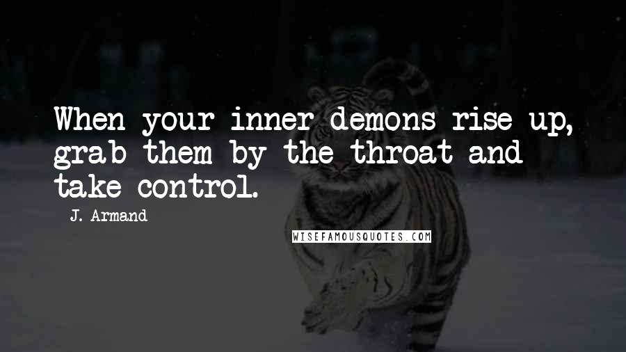 J. Armand Quotes: When your inner demons rise up, grab them by the throat and take control.