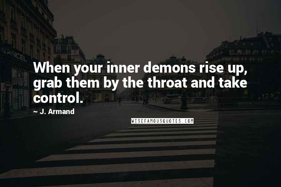 J. Armand Quotes: When your inner demons rise up, grab them by the throat and take control.