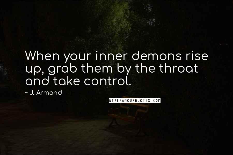 J. Armand Quotes: When your inner demons rise up, grab them by the throat and take control.