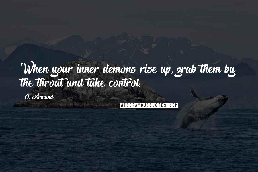 J. Armand Quotes: When your inner demons rise up, grab them by the throat and take control.