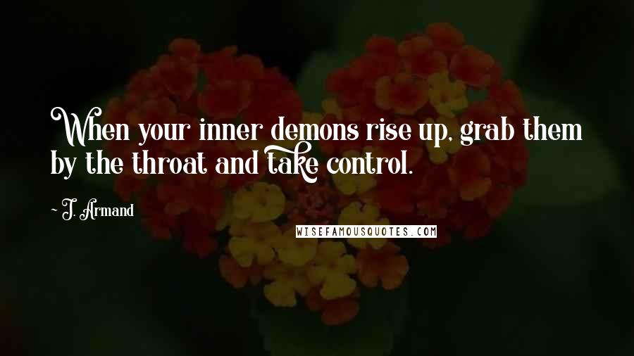 J. Armand Quotes: When your inner demons rise up, grab them by the throat and take control.