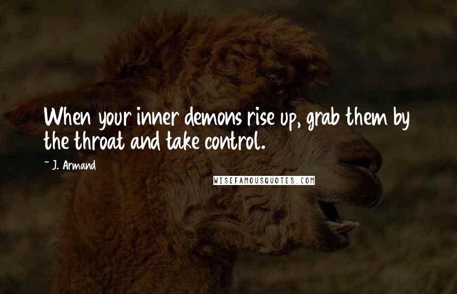 J. Armand Quotes: When your inner demons rise up, grab them by the throat and take control.