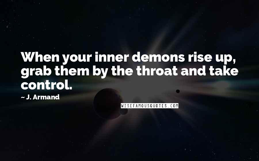 J. Armand Quotes: When your inner demons rise up, grab them by the throat and take control.