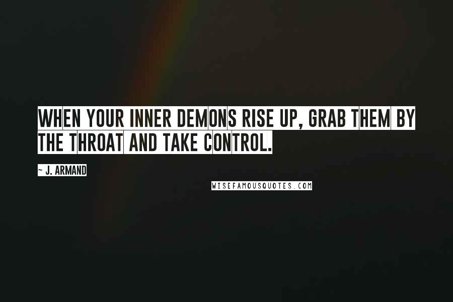 J. Armand Quotes: When your inner demons rise up, grab them by the throat and take control.