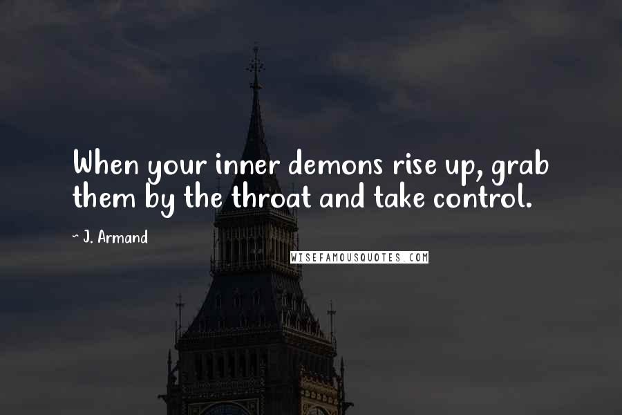 J. Armand Quotes: When your inner demons rise up, grab them by the throat and take control.