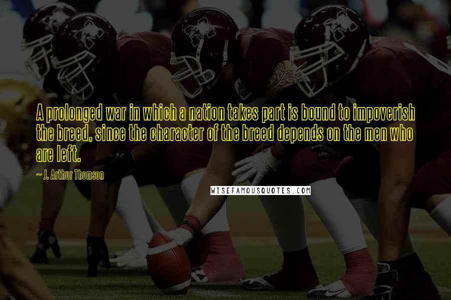 J. Arthur Thomson Quotes: A prolonged war in which a nation takes part is bound to impoverish the breed, since the character of the breed depends on the men who are left.