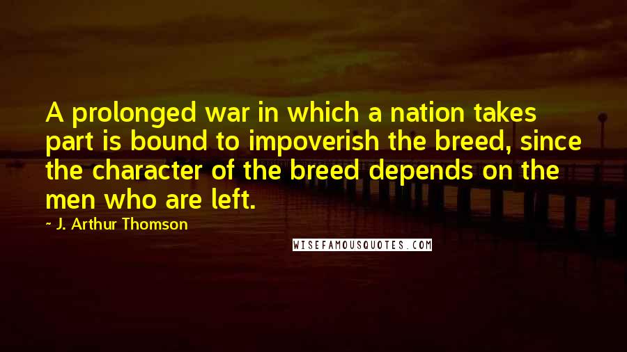 J. Arthur Thomson Quotes: A prolonged war in which a nation takes part is bound to impoverish the breed, since the character of the breed depends on the men who are left.