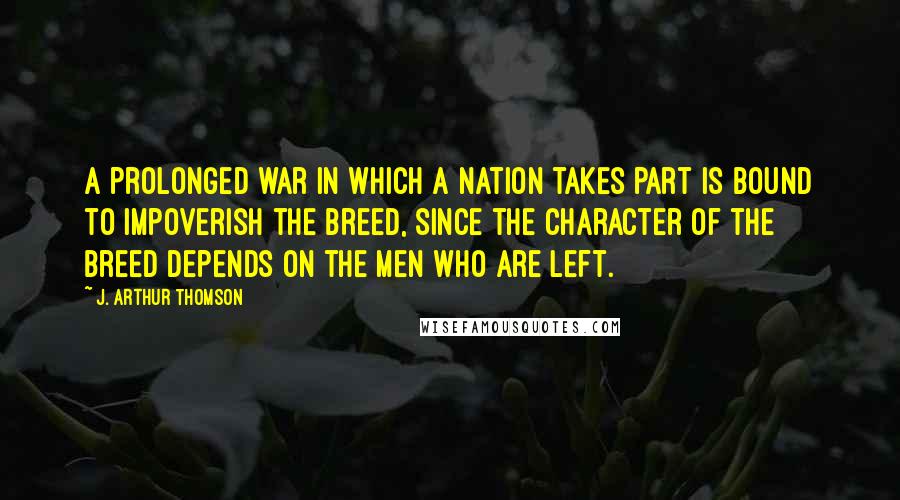 J. Arthur Thomson Quotes: A prolonged war in which a nation takes part is bound to impoverish the breed, since the character of the breed depends on the men who are left.