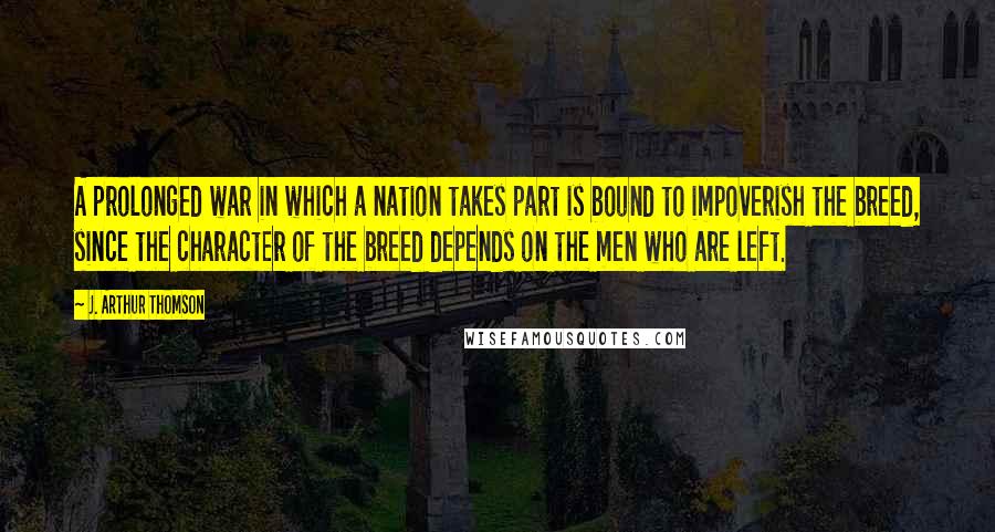 J. Arthur Thomson Quotes: A prolonged war in which a nation takes part is bound to impoverish the breed, since the character of the breed depends on the men who are left.