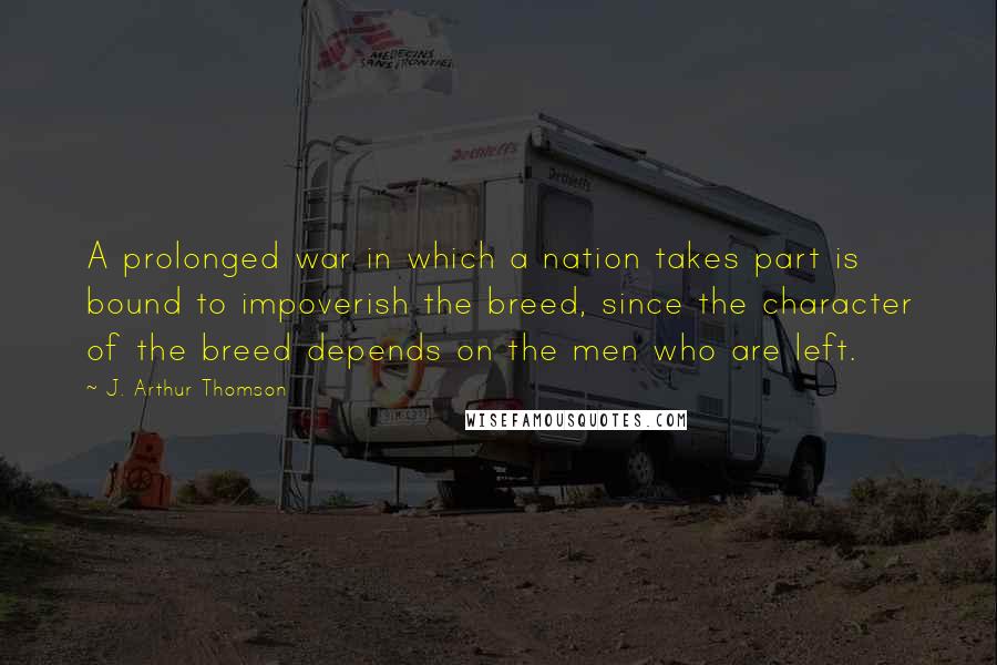 J. Arthur Thomson Quotes: A prolonged war in which a nation takes part is bound to impoverish the breed, since the character of the breed depends on the men who are left.
