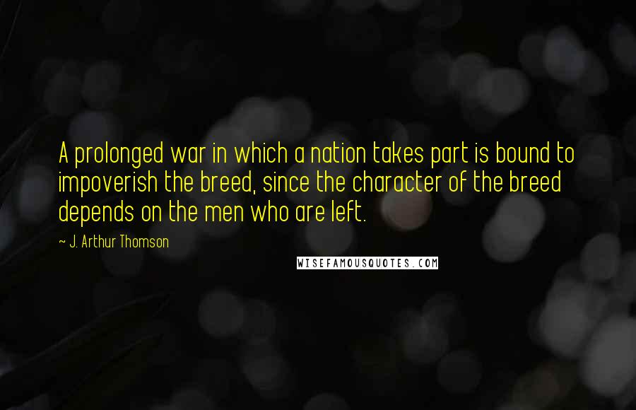 J. Arthur Thomson Quotes: A prolonged war in which a nation takes part is bound to impoverish the breed, since the character of the breed depends on the men who are left.