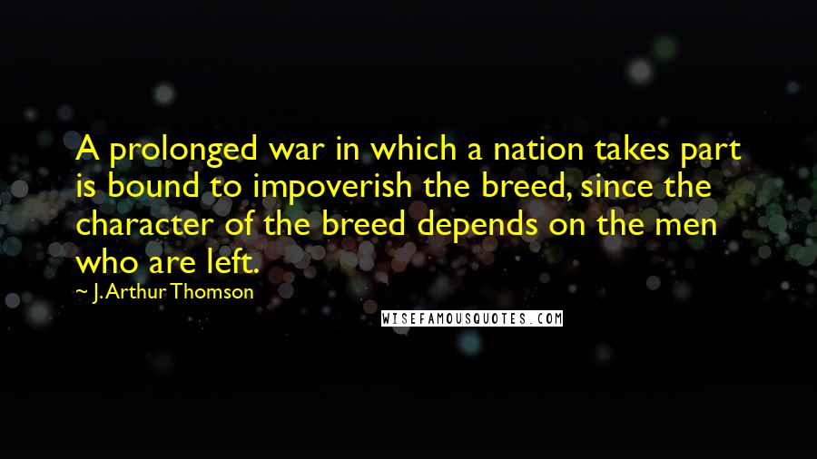 J. Arthur Thomson Quotes: A prolonged war in which a nation takes part is bound to impoverish the breed, since the character of the breed depends on the men who are left.