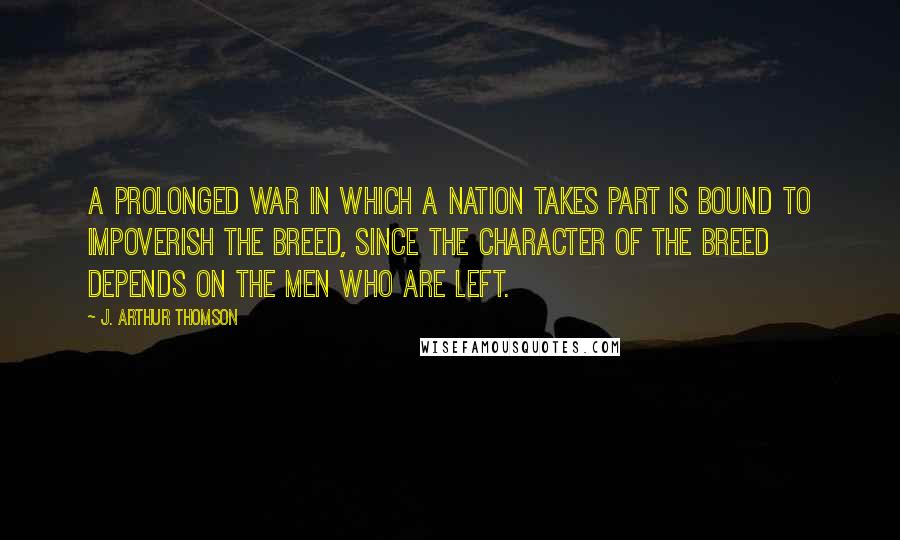 J. Arthur Thomson Quotes: A prolonged war in which a nation takes part is bound to impoverish the breed, since the character of the breed depends on the men who are left.