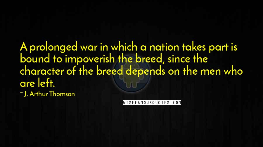 J. Arthur Thomson Quotes: A prolonged war in which a nation takes part is bound to impoverish the breed, since the character of the breed depends on the men who are left.