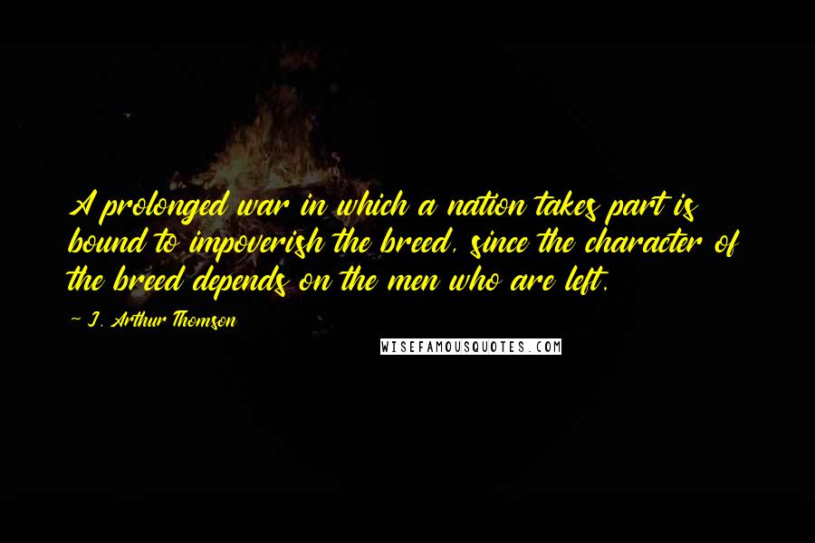 J. Arthur Thomson Quotes: A prolonged war in which a nation takes part is bound to impoverish the breed, since the character of the breed depends on the men who are left.