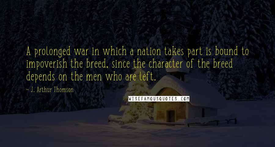 J. Arthur Thomson Quotes: A prolonged war in which a nation takes part is bound to impoverish the breed, since the character of the breed depends on the men who are left.